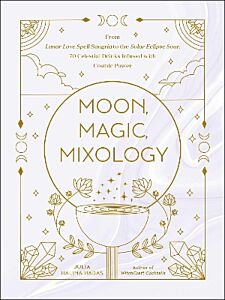 MOON, MAGIC, MIXOLOGY : FROM LUNAR LOVE SPELL SANGRIA TO THE SOLAR ECLIPSE SOUR, 70 CELESTIAL DRINKS INFUSED WITH COSMIC POWER HC