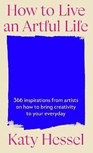 HOW TO LIVE AN ARTFULL LIFE 366 INSPIRATIONS FROM ARTISTS ON HOW TO BRING CREATIVITY TO YOUR EVERYDAY
