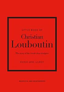 LITTLE BOOK OF CHRISTIAN LOUBOUTIN : THE STORY OF THE ICONIC SHOE DESIGNER HC